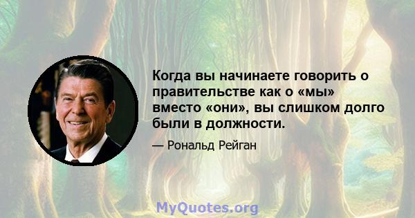 Когда вы начинаете говорить о правительстве как о «мы» вместо «они», вы слишком долго были в должности.