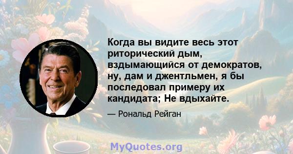 Когда вы видите весь этот риторический дым, вздымающийся от демократов, ну, дам и джентльмен, я бы последовал примеру их кандидата; Не вдыхайте.