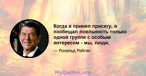 Когда я принял присягу, я пообещал лояльность только одной группе с особым интересом - мы, люди.