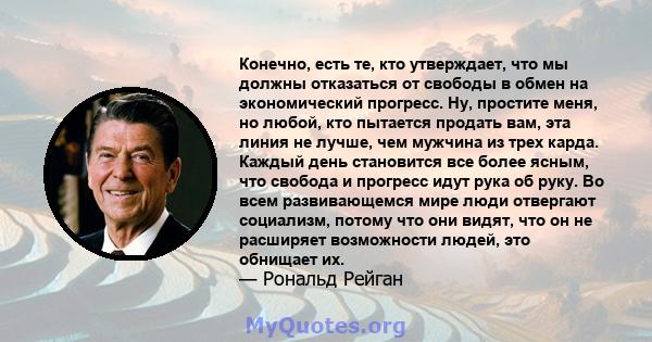 Конечно, есть те, кто утверждает, что мы должны отказаться от свободы в обмен на экономический прогресс. Ну, простите меня, но любой, кто пытается продать вам, эта линия не лучше, чем мужчина из трех карда. Каждый день