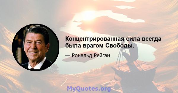 Концентрированная сила всегда была врагом Свободы.