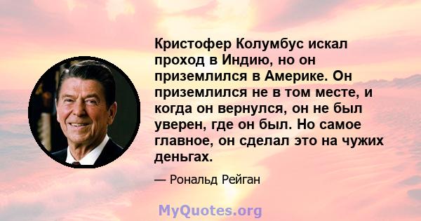 Кристофер Колумбус искал проход в Индию, но он приземлился в Америке. Он приземлился не в том месте, и когда он вернулся, он не был уверен, где он был. Но самое главное, он сделал это на чужих деньгах.