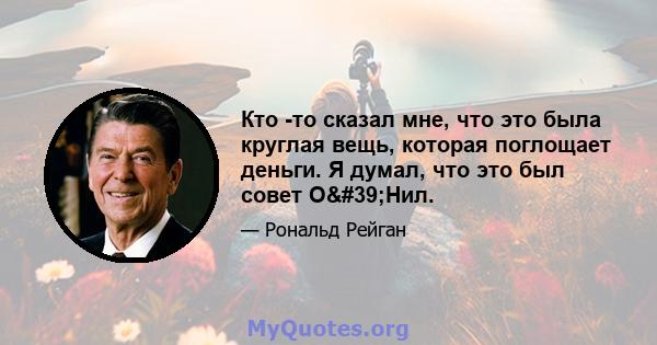 Кто -то сказал мне, что это была круглая вещь, которая поглощает деньги. Я думал, что это был совет О'Нил.