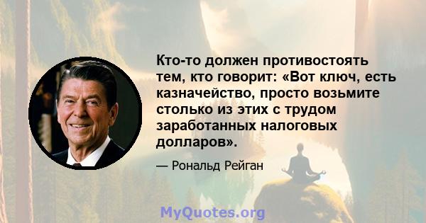 Кто-то должен противостоять тем, кто говорит: «Вот ключ, есть казначейство, просто возьмите столько из этих с трудом заработанных налоговых долларов».