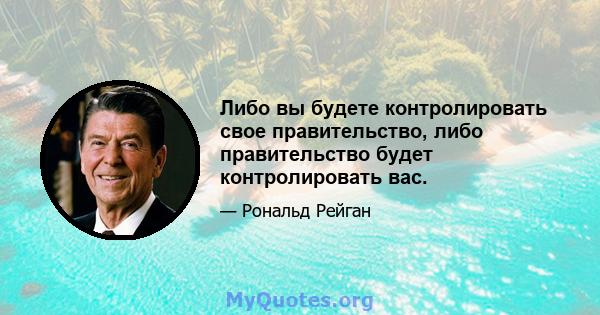 Либо вы будете контролировать свое правительство, либо правительство будет контролировать вас.