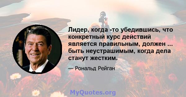 Лидер, когда -то убедившись, что конкретный курс действий является правильным, должен ... быть неустрашимым, когда дела станут жестким.