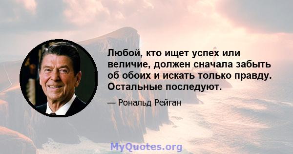 Любой, кто ищет успех или величие, должен сначала забыть об обоих и искать только правду. Остальные последуют.