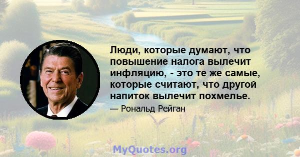 Люди, которые думают, что повышение налога вылечит инфляцию, - это те же самые, которые считают, что другой напиток вылечит похмелье.