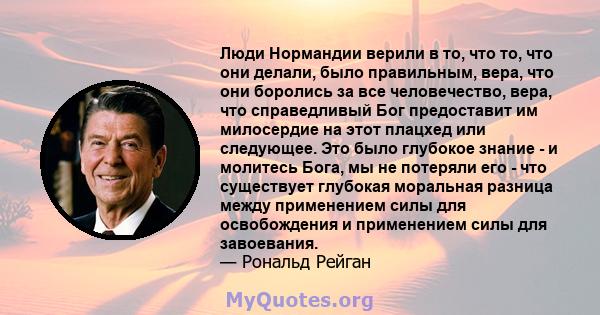 Люди Нормандии верили в то, что то, что они делали, было правильным, вера, что они боролись за все человечество, вера, что справедливый Бог предоставит им милосердие на этот плацхед или следующее. Это было глубокое