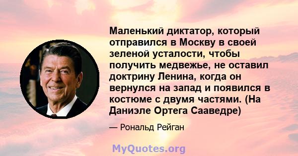 Маленький диктатор, который отправился в Москву в своей зеленой усталости, чтобы получить медвежье, не оставил доктрину Ленина, когда он вернулся на запад и появился в костюме с двумя частями. (На Даниэле Ортега