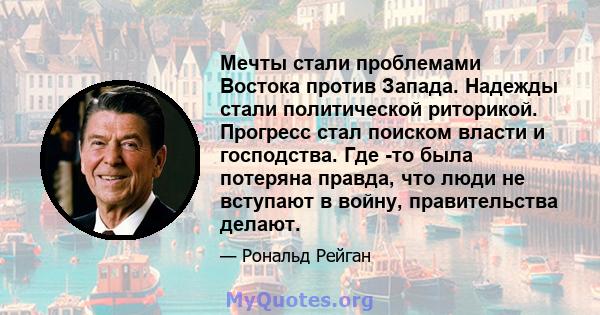 Мечты стали проблемами Востока против Запада. Надежды стали политической риторикой. Прогресс стал поиском власти и господства. Где -то была потеряна правда, что люди не вступают в войну, правительства делают.