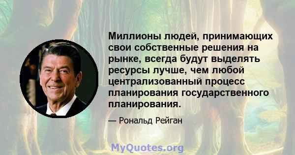 Миллионы людей, принимающих свои собственные решения на рынке, всегда будут выделять ресурсы лучше, чем любой централизованный процесс планирования государственного планирования.