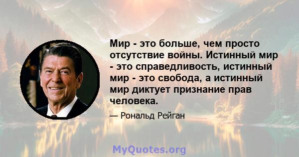 Мир - это больше, чем просто отсутствие войны. Истинный мир - это справедливость, истинный мир - это свобода, а истинный мир диктует признание прав человека.