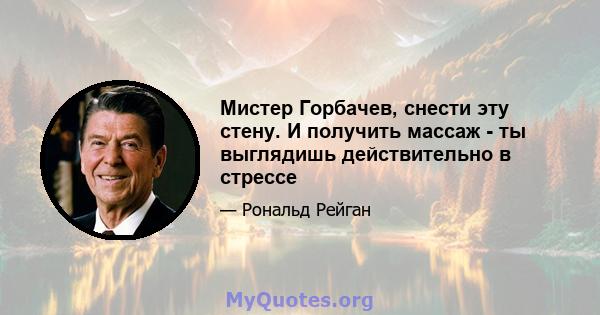 Мистер Горбачев, снести эту стену. И получить массаж - ты выглядишь действительно в стрессе