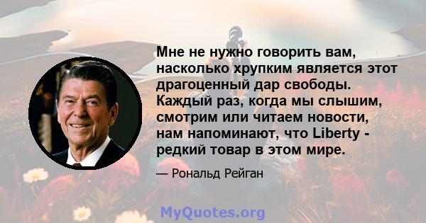 Мне не нужно говорить вам, насколько хрупким является этот драгоценный дар свободы. Каждый раз, когда мы слышим, смотрим или читаем новости, нам напоминают, что Liberty - редкий товар в этом мире.