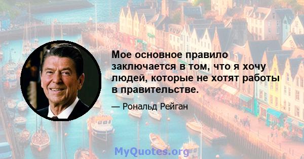 Мое основное правило заключается в том, что я хочу людей, которые не хотят работы в правительстве.