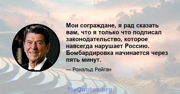 Мои сограждане, я рад сказать вам, что я только что подписал законодательство, которое навсегда нарушает Россию. Бомбардировка начинается через пять минут.