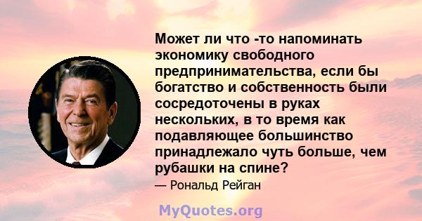 Может ли что -то напоминать экономику свободного предпринимательства, если бы богатство и собственность были сосредоточены в руках нескольких, в то время как подавляющее большинство принадлежало чуть больше, чем рубашки 