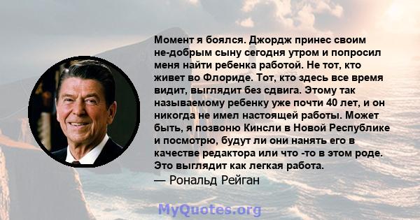 Момент я боялся. Джордж принес своим не-добрым сыну сегодня утром и попросил меня найти ребенка работой. Не тот, кто живет во Флориде. Тот, кто здесь все время видит, выглядит без сдвига. Этому так называемому ребенку