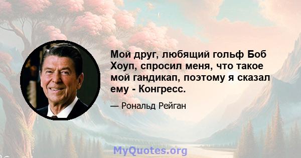 Мой друг, любящий гольф Боб Хоуп, спросил меня, что такое мой гандикап, поэтому я сказал ему - Конгресс.