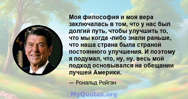 Моя философия и моя вера заключалась в том, что у нас был долгий путь, чтобы улучшить то, что мы когда -либо знали раньше, что наша страна была страной постоянного улучшения. И поэтому я подумал, что, ну, ну, весь мой