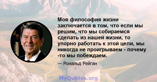 Моя философия жизни заключается в том, что если мы решим, что мы собираемся сделать из нашей жизни, то упорно работать к этой цели, мы никогда не проигрываем - почему -то мы побеждаем.