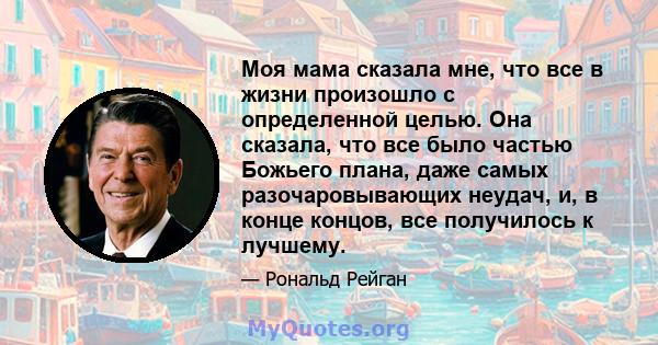 Моя мама сказала мне, что все в жизни произошло с определенной целью. Она сказала, что все было частью Божьего плана, даже самых разочаровывающих неудач, и, в конце концов, все получилось к лучшему.