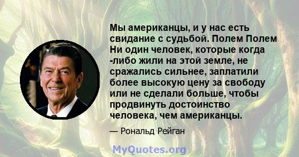 Мы американцы, и у нас есть свидание с судьбой. Полем Полем Ни один человек, которые когда -либо жили на этой земле, не сражались сильнее, заплатили более высокую цену за свободу или не сделали больше, чтобы продвинуть