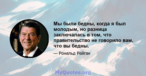 Мы были бедны, когда я был молодым, но разница заключалась в том, что правительство не говорило вам, что вы бедны.