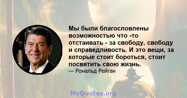 Мы были благословлены возможностью что -то отстаивать - за свободу, свободу и справедливость. И это вещи, за которые стоит бороться, стоит посвятить свою жизнь.