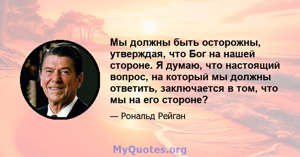 Мы должны быть осторожны, утверждая, что Бог на нашей стороне. Я думаю, что настоящий вопрос, на который мы должны ответить, заключается в том, что мы на его стороне?