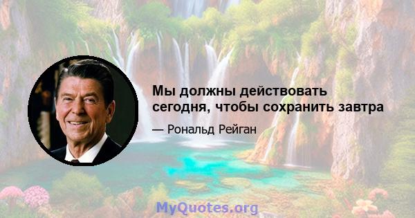 Мы должны действовать сегодня, чтобы сохранить завтра