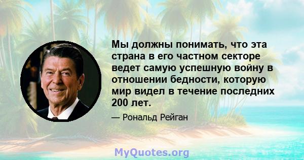 Мы должны понимать, что эта страна в его частном секторе ведет самую успешную войну в отношении бедности, которую мир видел в течение последних 200 лет.