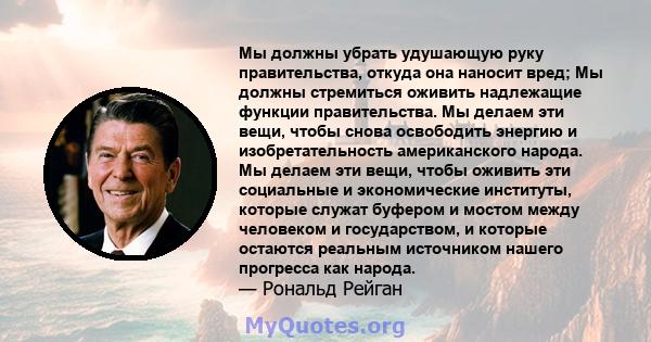 Мы должны убрать удушающую руку правительства, откуда она наносит вред; Мы должны стремиться оживить надлежащие функции правительства. Мы делаем эти вещи, чтобы снова освободить энергию и изобретательность американского 