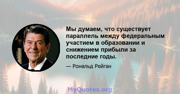 Мы думаем, что существует параллель между федеральным участием в образовании и снижением прибыли за последние годы.