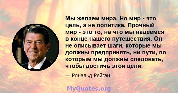 Мы желаем мира. Но мир - это цель, а не политика. Прочный мир - это то, на что мы надеемся в конце нашего путешествия. Он не описывает шаги, которые мы должны предпринять, ни пути, по которым мы должны следовать, чтобы