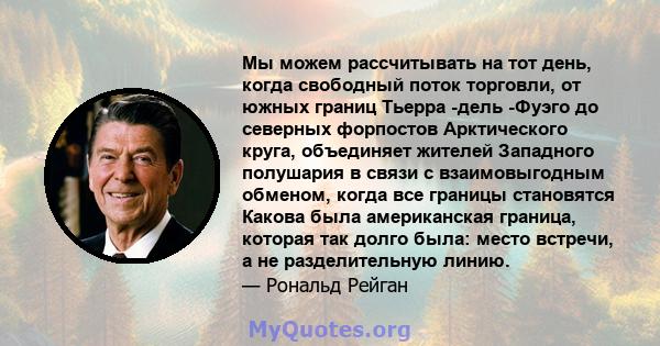 Мы можем рассчитывать на тот день, когда свободный поток торговли, от южных границ Тьерра -дель -Фуэго до северных форпостов Арктического круга, объединяет жителей Западного полушария в связи с взаимовыгодным обменом,