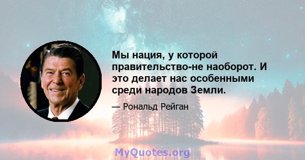 Мы нация, у которой правительство-не наоборот. И это делает нас особенными среди народов Земли.