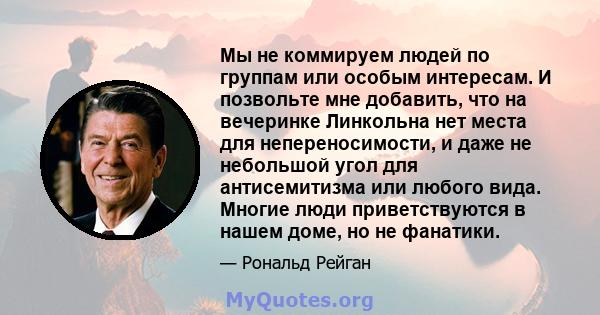 Мы не коммируем людей по группам или особым интересам. И позвольте мне добавить, что на вечеринке Линкольна нет места для непереносимости, и даже не небольшой угол для антисемитизма или любого вида. Многие люди