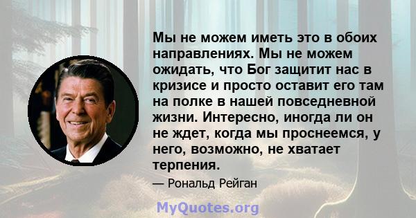 Мы не можем иметь это в обоих направлениях. Мы не можем ожидать, что Бог защитит нас в кризисе и просто оставит его там на полке в нашей повседневной жизни. Интересно, иногда ли он не ждет, когда мы проснеемся, у него,