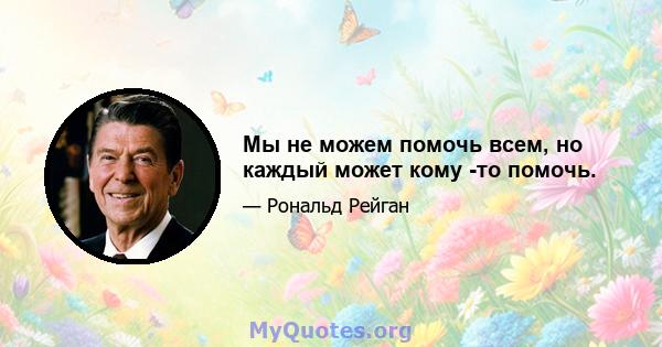 Мы не можем помочь всем, но каждый может кому -то помочь.