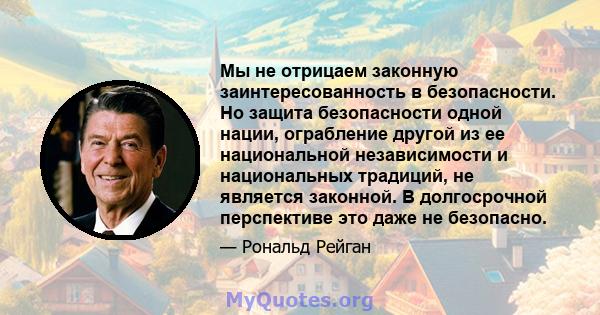 Мы не отрицаем законную заинтересованность в безопасности. Но защита безопасности одной нации, ограбление другой из ее национальной независимости и национальных традиций, не является законной. В долгосрочной перспективе 