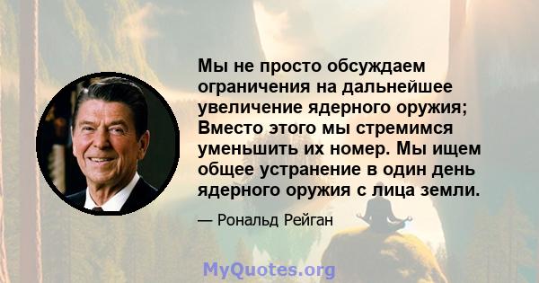 Мы не просто обсуждаем ограничения на дальнейшее увеличение ядерного оружия; Вместо этого мы стремимся уменьшить их номер. Мы ищем общее устранение в один день ядерного оружия с лица земли.