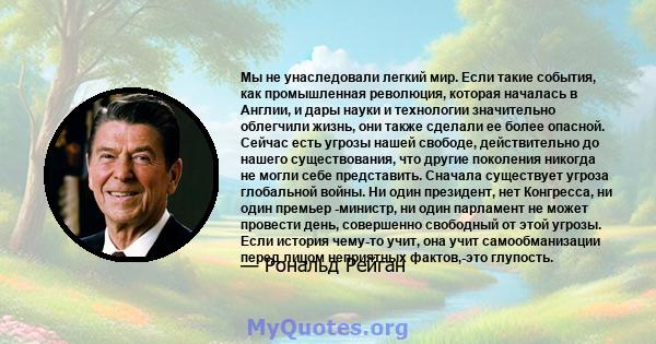 Мы не унаследовали легкий мир. Если такие события, как промышленная революция, которая началась в Англии, и дары науки и технологии значительно облегчили жизнь, они также сделали ее более опасной. Сейчас есть угрозы