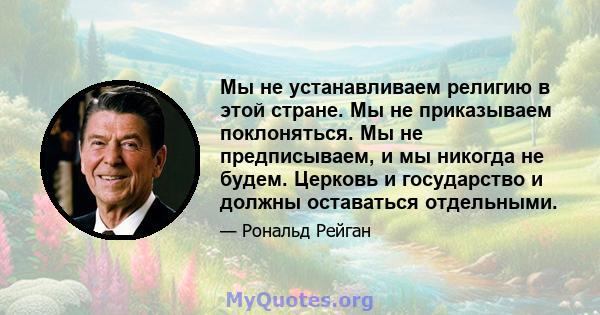 Мы не устанавливаем религию в этой стране. Мы не приказываем поклоняться. Мы не предписываем, и мы никогда не будем. Церковь и государство и должны оставаться отдельными.