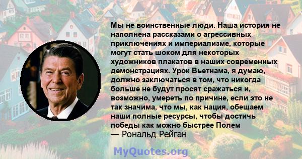 Мы не воинственные люди. Наша история не наполнена рассказами о агрессивных приключениях и империализме, которые могут стать шоком для некоторых художников плакатов в наших современных демонстрациях. Урок Вьетнама, я