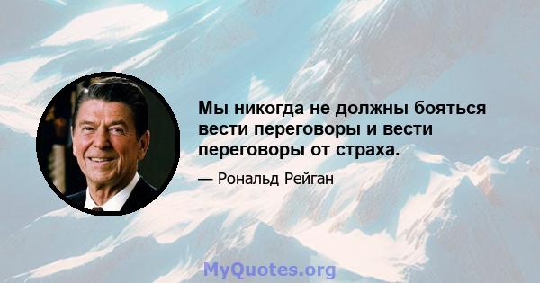 Мы никогда не должны бояться вести переговоры и вести переговоры от страха.