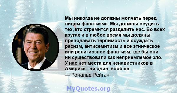 Мы никогда не должны молчать перед лицом фанатизма. Мы должны осудить тех, кто стремится разделить нас. Во всех кругах и в любое время мы должны преподавать терпимость и осуждать расизм, антисемитизм и все этническое