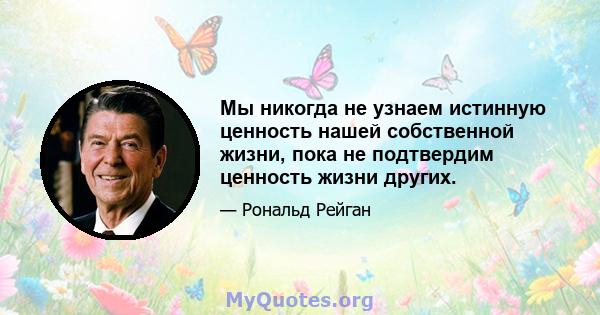 Мы никогда не узнаем истинную ценность нашей собственной жизни, пока не подтвердим ценность жизни других.