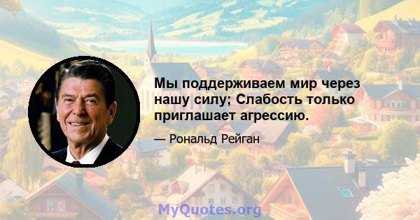 Мы поддерживаем мир через нашу силу; Слабость только приглашает агрессию.